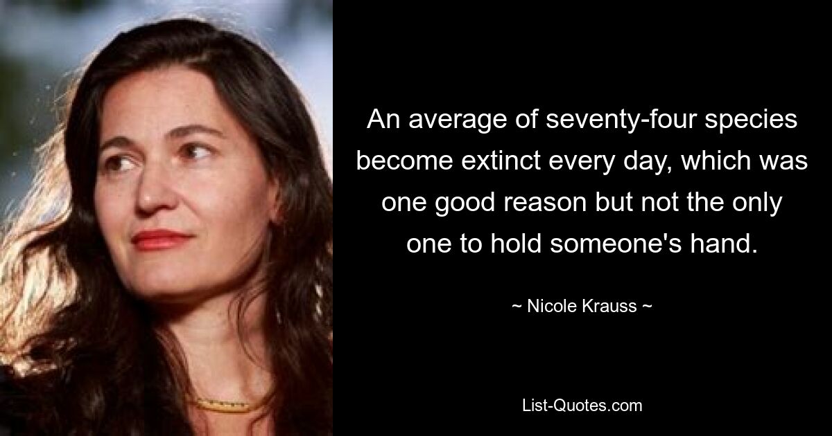 An average of seventy-four species become extinct every day, which was one good reason but not the only one to hold someone's hand. — © Nicole Krauss