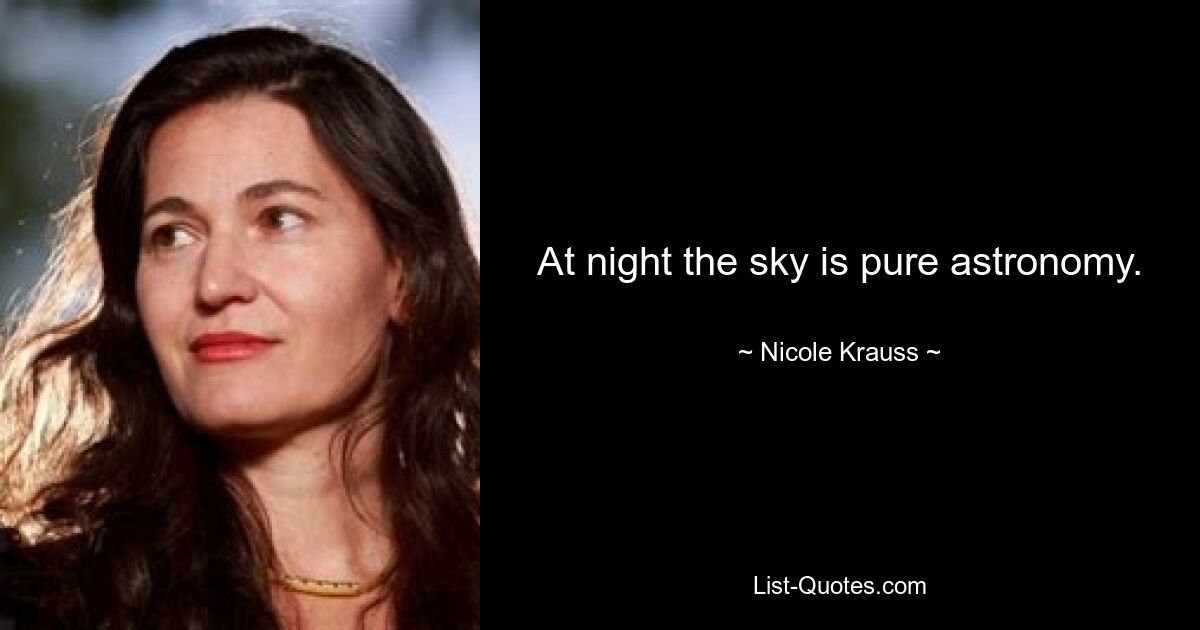 At night the sky is pure astronomy. — © Nicole Krauss