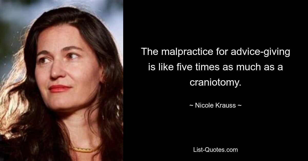 The malpractice for advice-giving is like five times as much as a craniotomy. — © Nicole Krauss