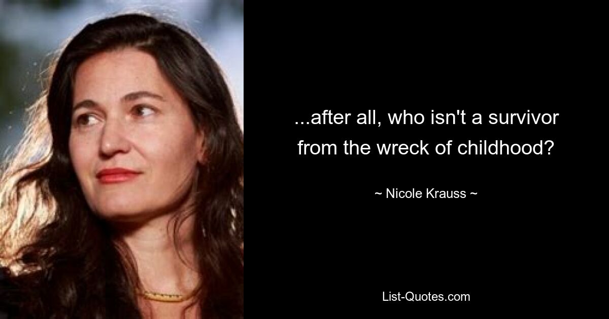 ...after all, who isn't a survivor from the wreck of childhood? — © Nicole Krauss