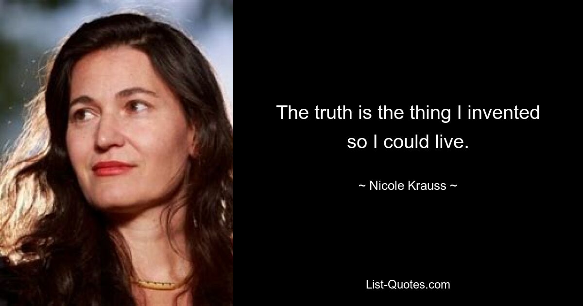 The truth is the thing I invented so I could live. — © Nicole Krauss