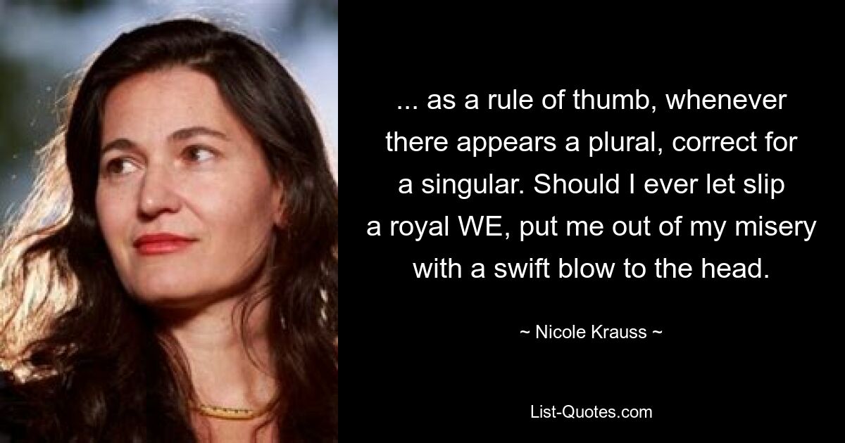 ... as a rule of thumb, whenever there appears a plural, correct for a singular. Should I ever let slip a royal WE, put me out of my misery with a swift blow to the head. — © Nicole Krauss