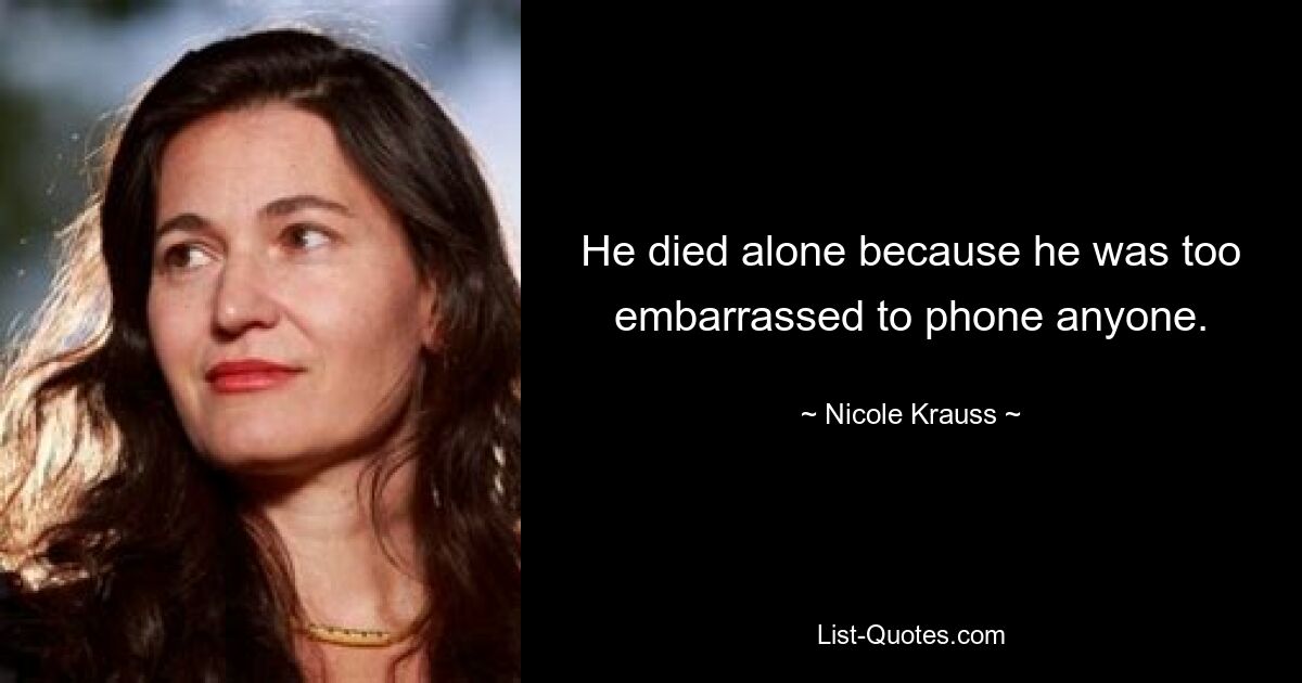 He died alone because he was too embarrassed to phone anyone. — © Nicole Krauss