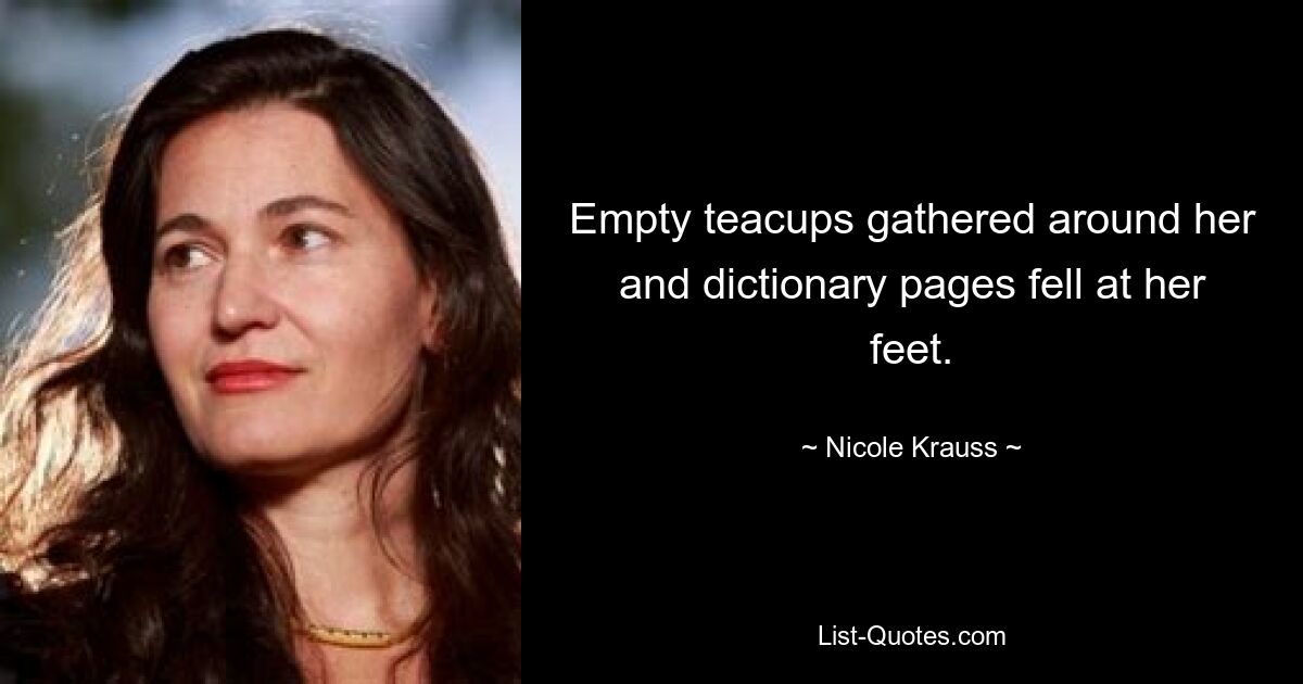 Empty teacups gathered around her and dictionary pages fell at her feet. — © Nicole Krauss