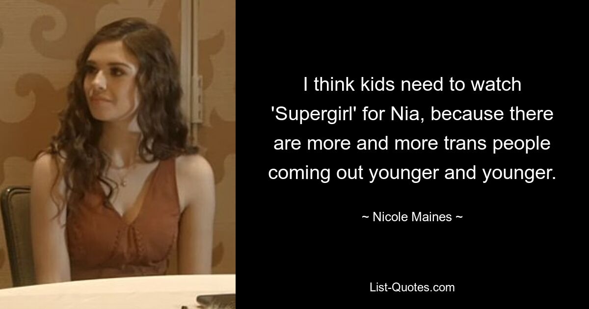 I think kids need to watch 'Supergirl' for Nia, because there are more and more trans people coming out younger and younger. — © Nicole Maines