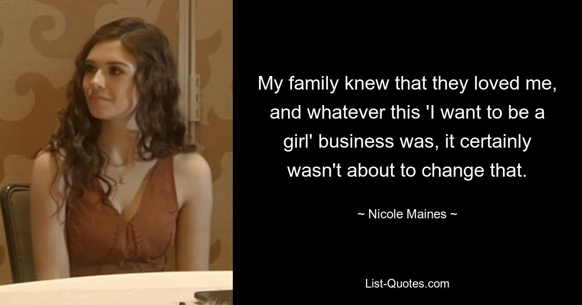 My family knew that they loved me, and whatever this 'I want to be a girl' business was, it certainly wasn't about to change that. — © Nicole Maines