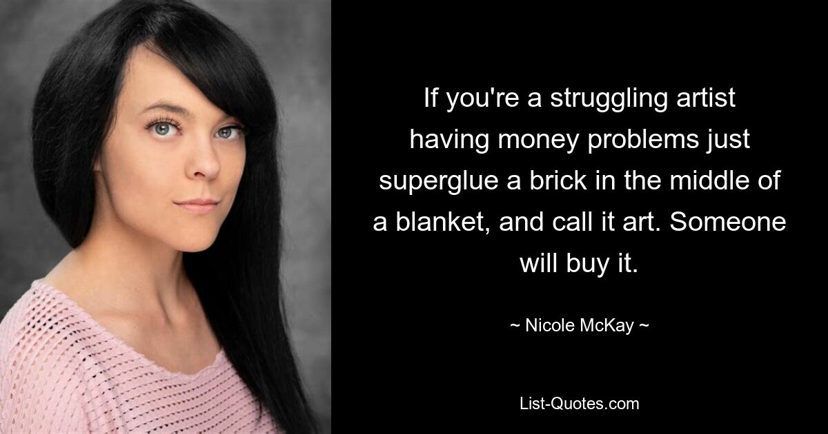 If you're a struggling artist having money problems just superglue a brick in the middle of a blanket, and call it art. Someone will buy it. — © Nicole McKay