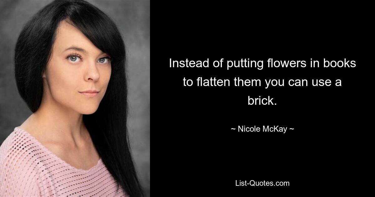 Instead of putting flowers in books to flatten them you can use a brick. — © Nicole McKay