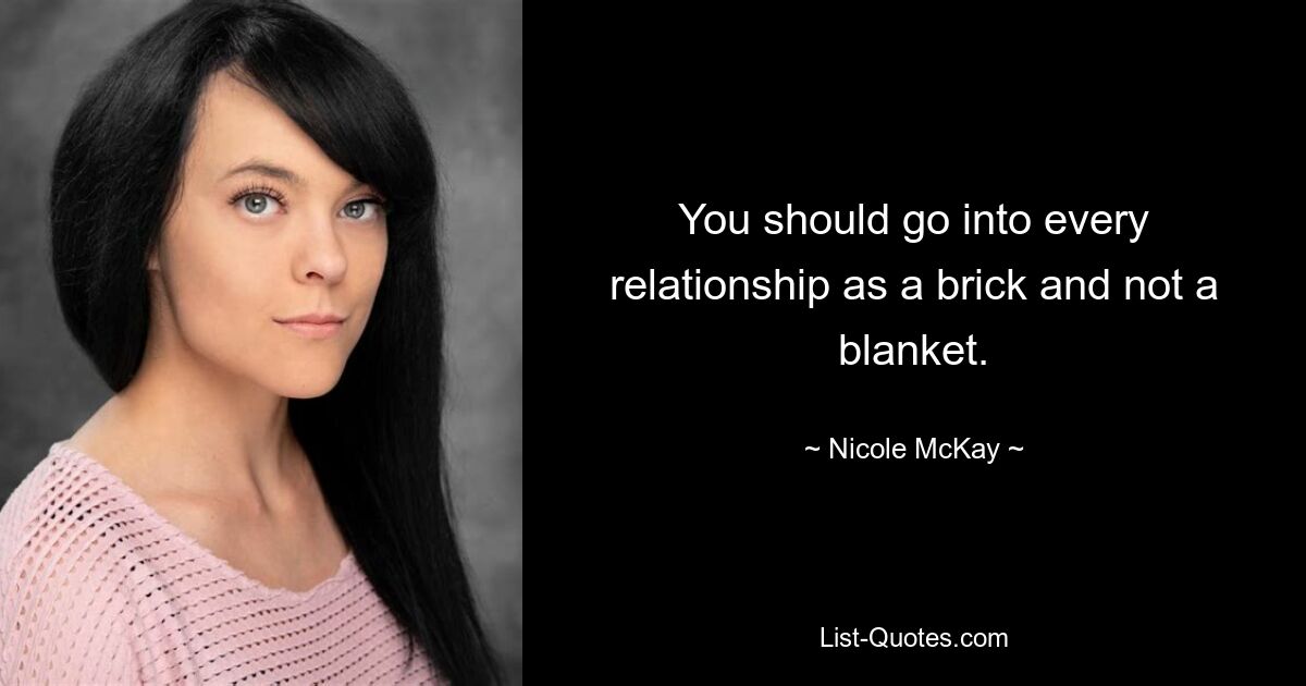 You should go into every relationship as a brick and not a blanket. — © Nicole McKay