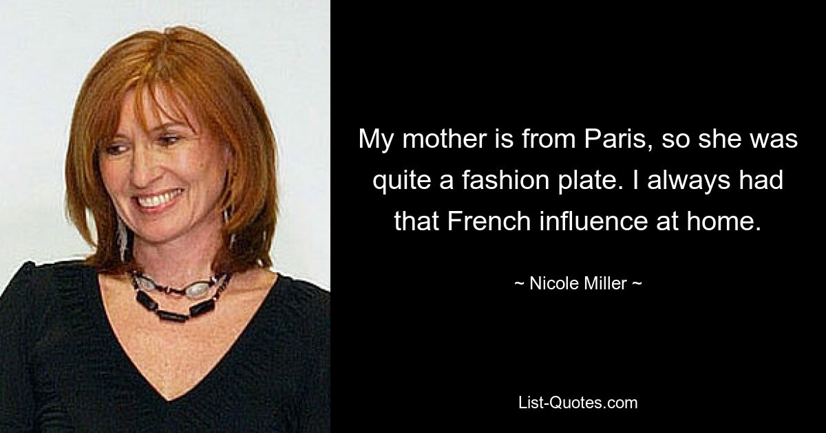 My mother is from Paris, so she was quite a fashion plate. I always had that French influence at home. — © Nicole Miller