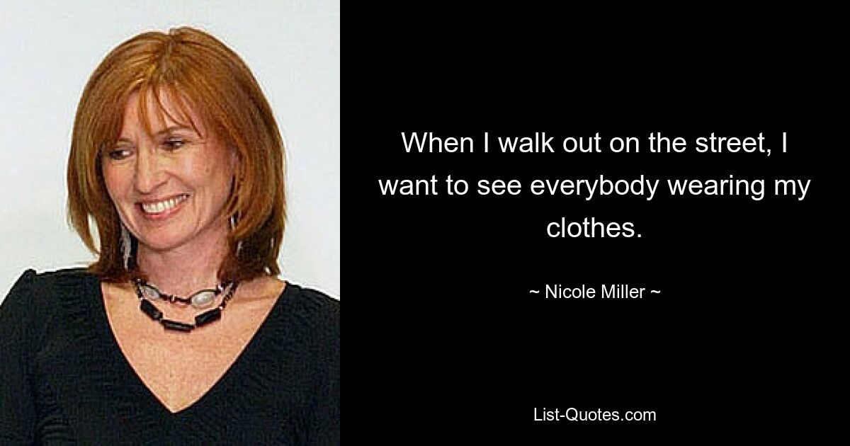 When I walk out on the street, I want to see everybody wearing my clothes. — © Nicole Miller