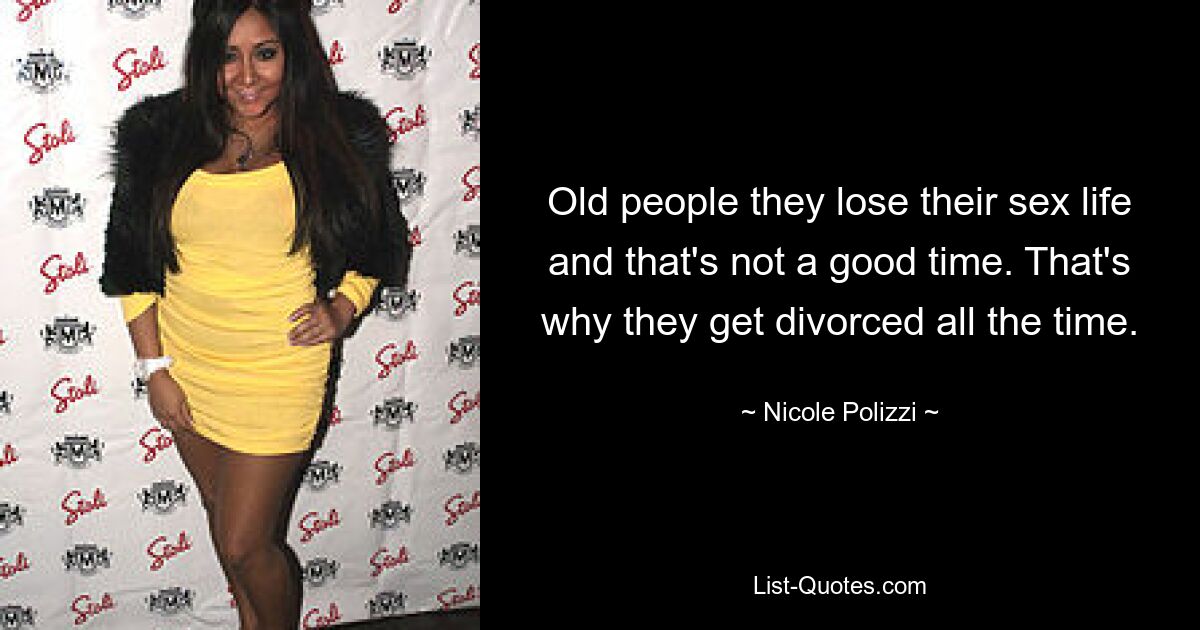 Old people they lose their sex life and that's not a good time. That's why they get divorced all the time. — © Nicole Polizzi