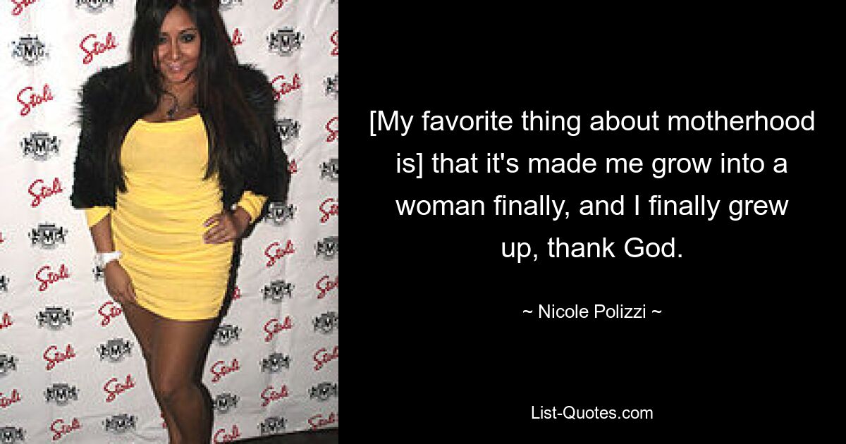 [My favorite thing about motherhood is] that it's made me grow into a woman finally, and I finally grew up, thank God. — © Nicole Polizzi