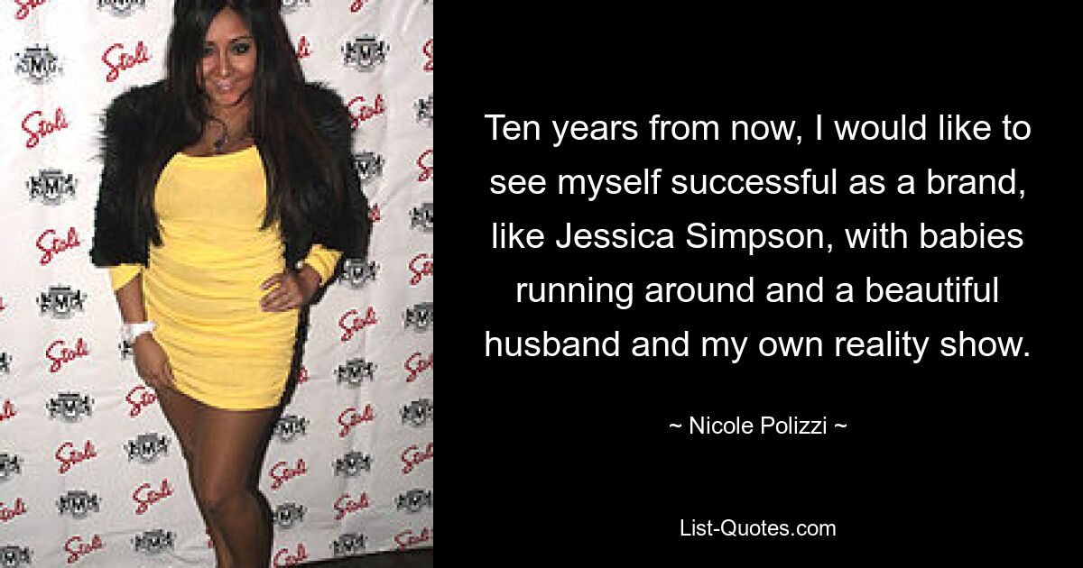 Ten years from now, I would like to see myself successful as a brand, like Jessica Simpson, with babies running around and a beautiful husband and my own reality show. — © Nicole Polizzi