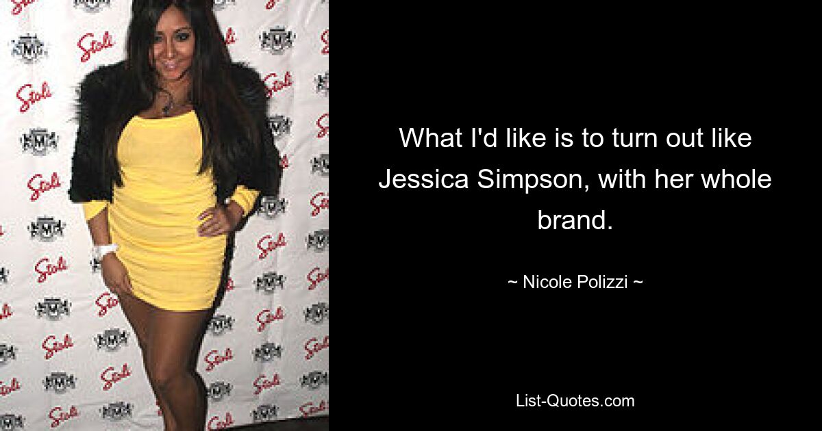 What I'd like is to turn out like Jessica Simpson, with her whole brand. — © Nicole Polizzi