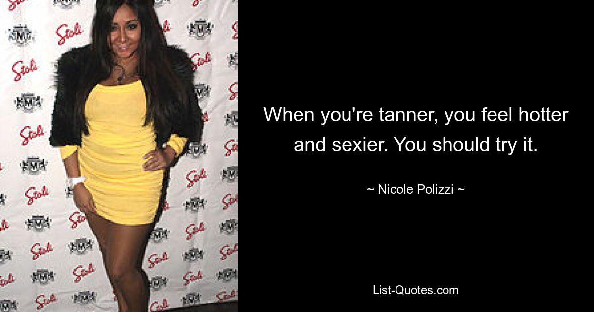 When you're tanner, you feel hotter and sexier. You should try it. — © Nicole Polizzi