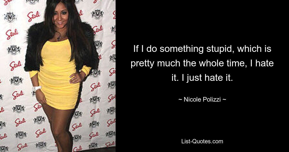 If I do something stupid, which is pretty much the whole time, I hate it. I just hate it. — © Nicole Polizzi