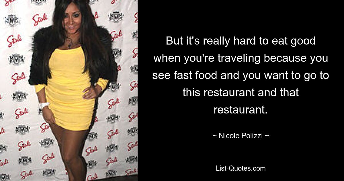 But it's really hard to eat good when you're traveling because you see fast food and you want to go to this restaurant and that restaurant. — © Nicole Polizzi