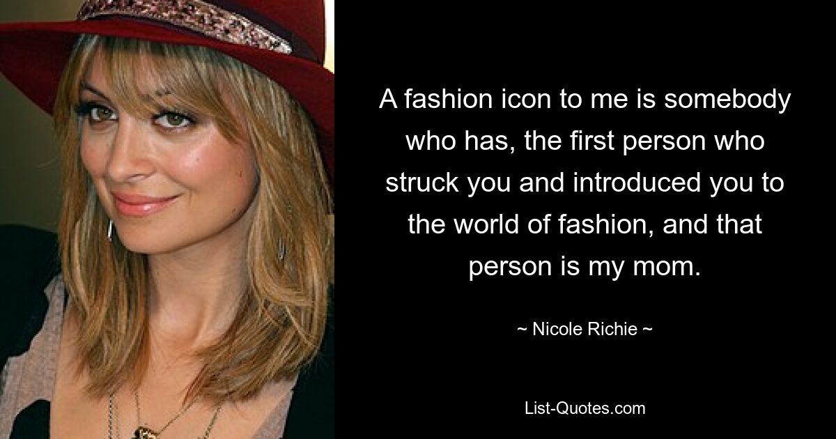 A fashion icon to me is somebody who has, the first person who struck you and introduced you to the world of fashion, and that person is my mom. — © Nicole Richie