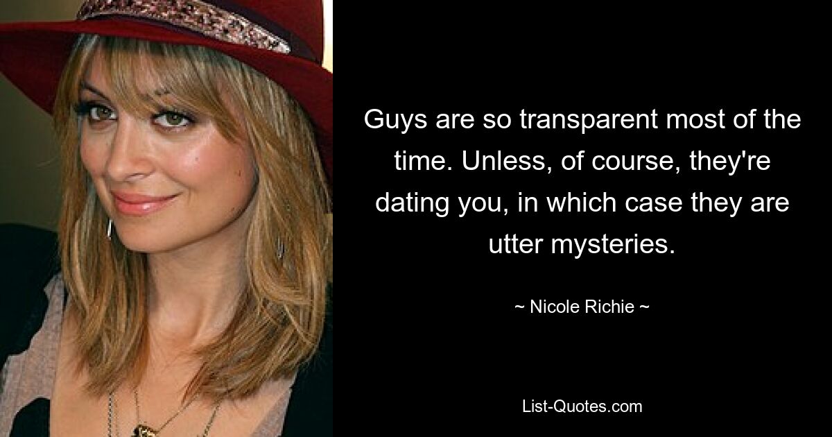 Guys are so transparent most of the time. Unless, of course, they're dating you, in which case they are utter mysteries. — © Nicole Richie