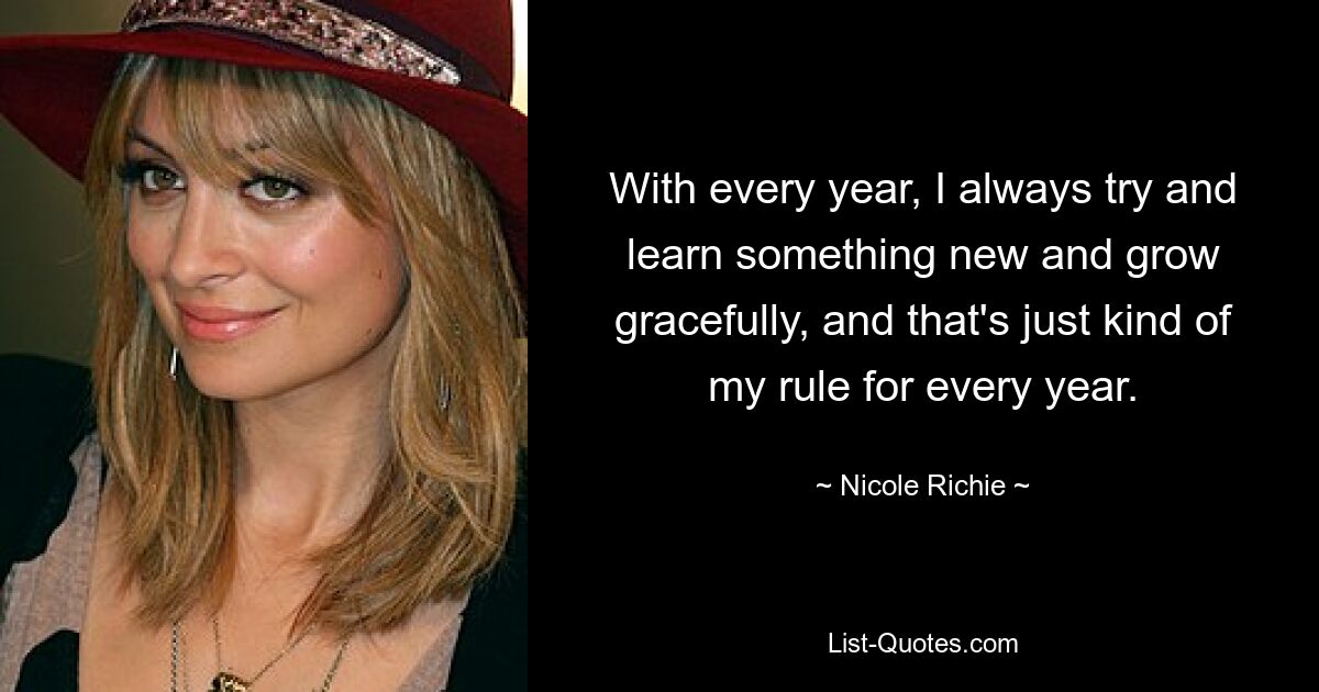 With every year, I always try and learn something new and grow gracefully, and that's just kind of my rule for every year. — © Nicole Richie