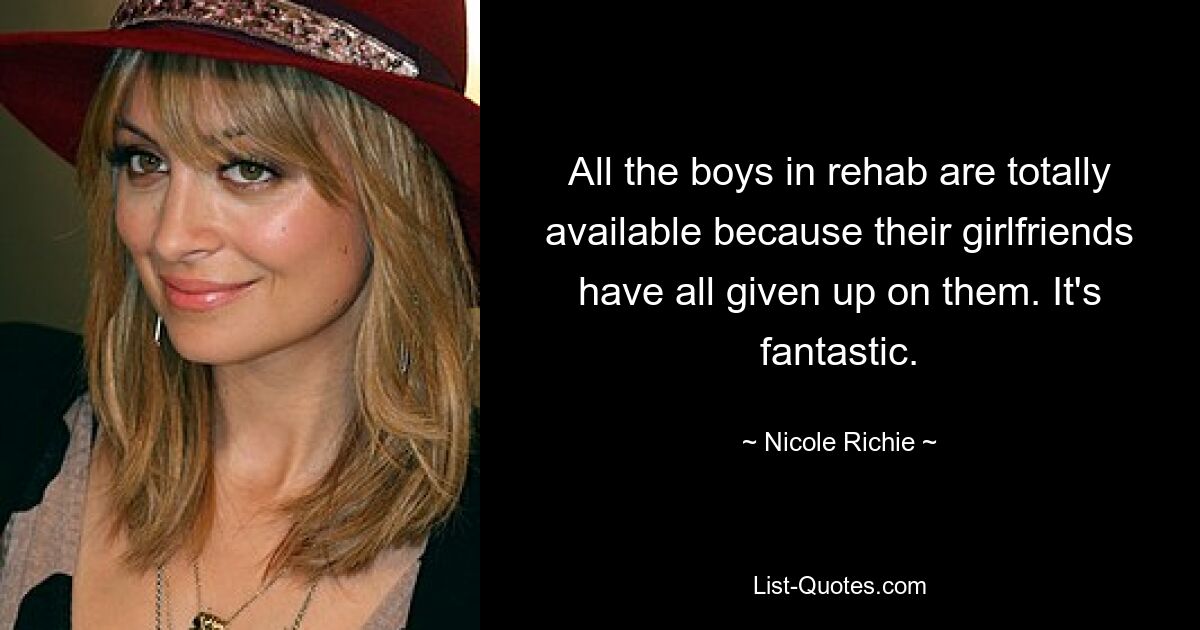 All the boys in rehab are totally available because their girlfriends have all given up on them. It's fantastic. — © Nicole Richie