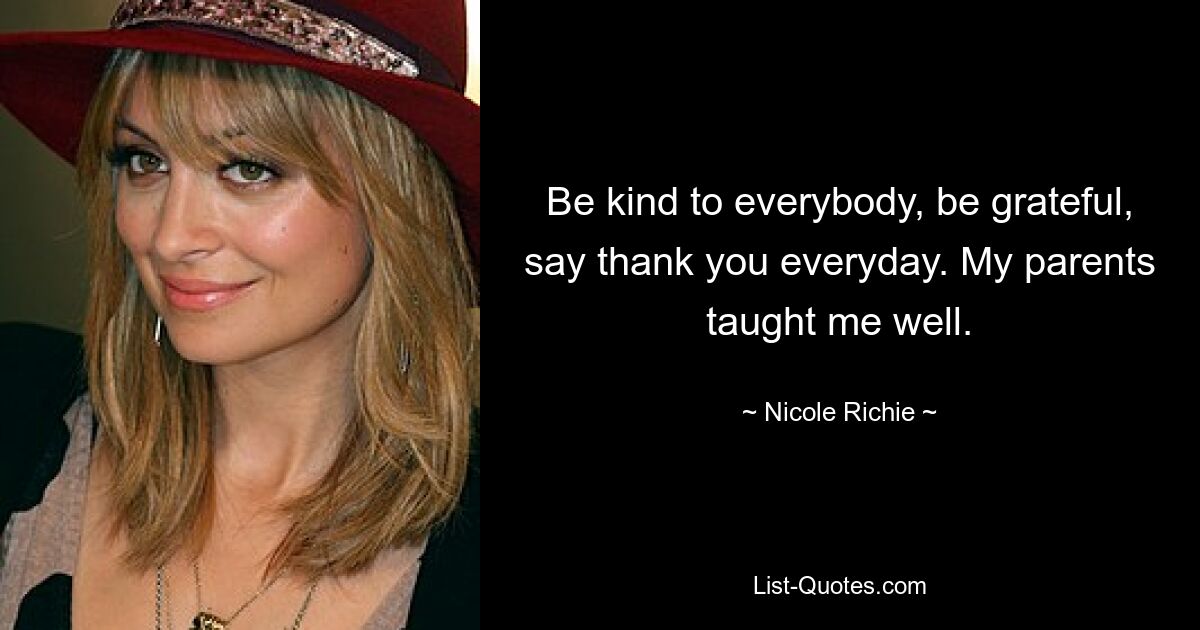 Be kind to everybody, be grateful, say thank you everyday. My parents taught me well. — © Nicole Richie