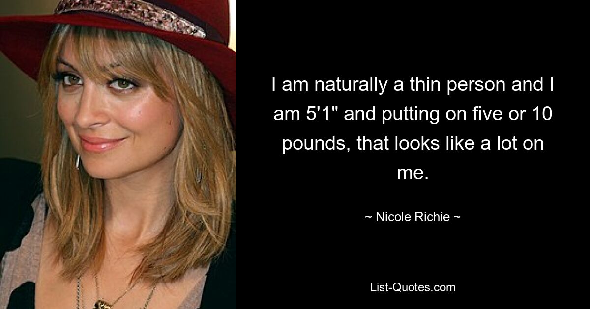 I am naturally a thin person and I am 5'1" and putting on five or 10 pounds, that looks like a lot on me. — © Nicole Richie