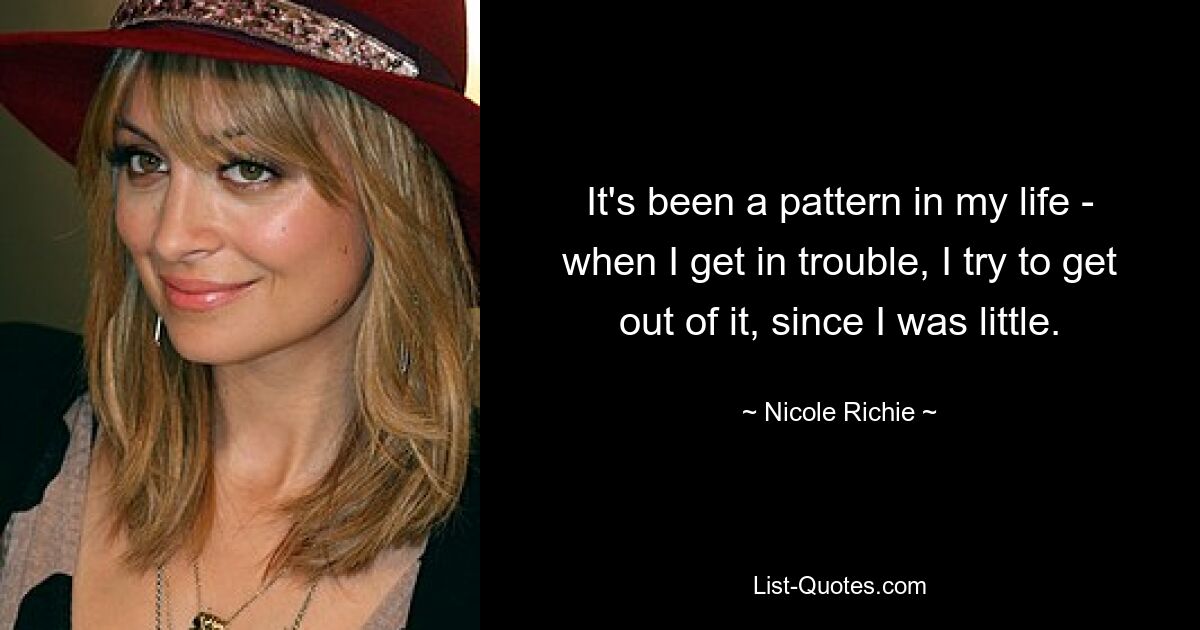 It's been a pattern in my life - when I get in trouble, I try to get out of it, since I was little. — © Nicole Richie