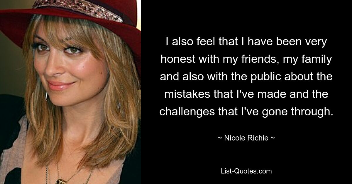 I also feel that I have been very honest with my friends, my family and also with the public about the mistakes that I've made and the challenges that I've gone through. — © Nicole Richie