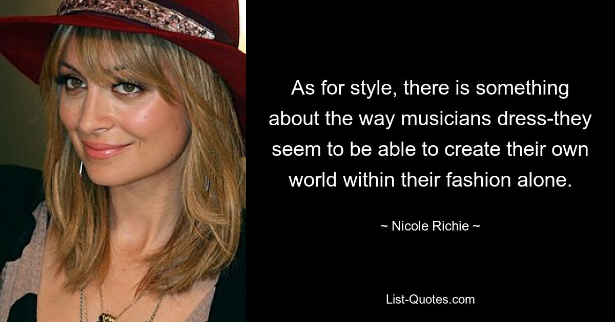 As for style, there is something about the way musicians dress-they seem to be able to create their own world within their fashion alone. — © Nicole Richie