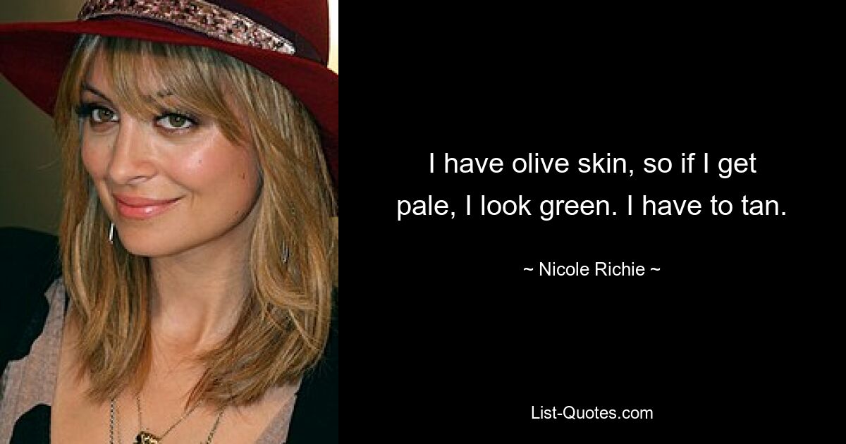 I have olive skin, so if I get pale, I look green. I have to tan. — © Nicole Richie