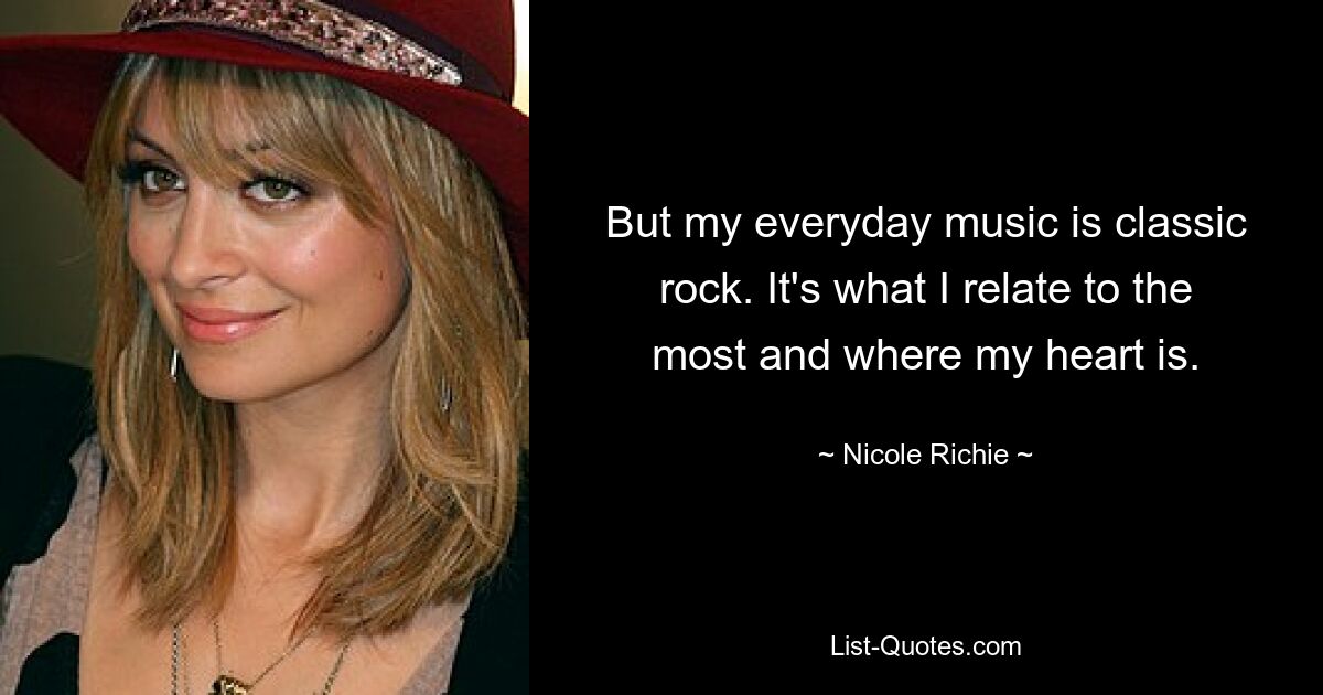 But my everyday music is classic rock. It's what I relate to the most and where my heart is. — © Nicole Richie