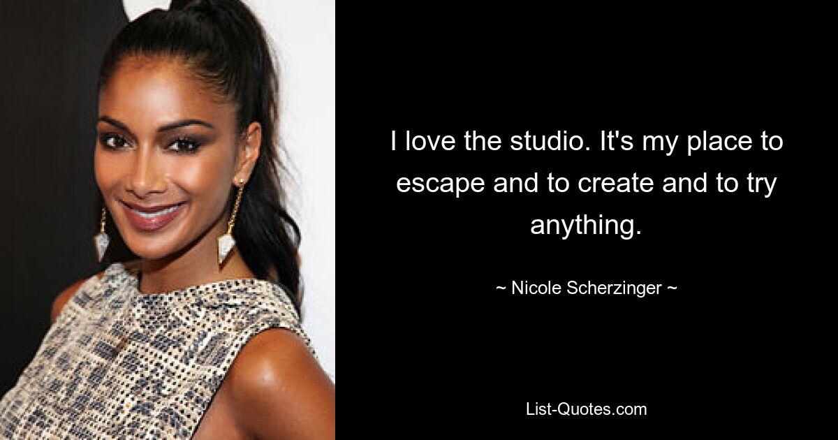 I love the studio. It's my place to escape and to create and to try anything. — © Nicole Scherzinger