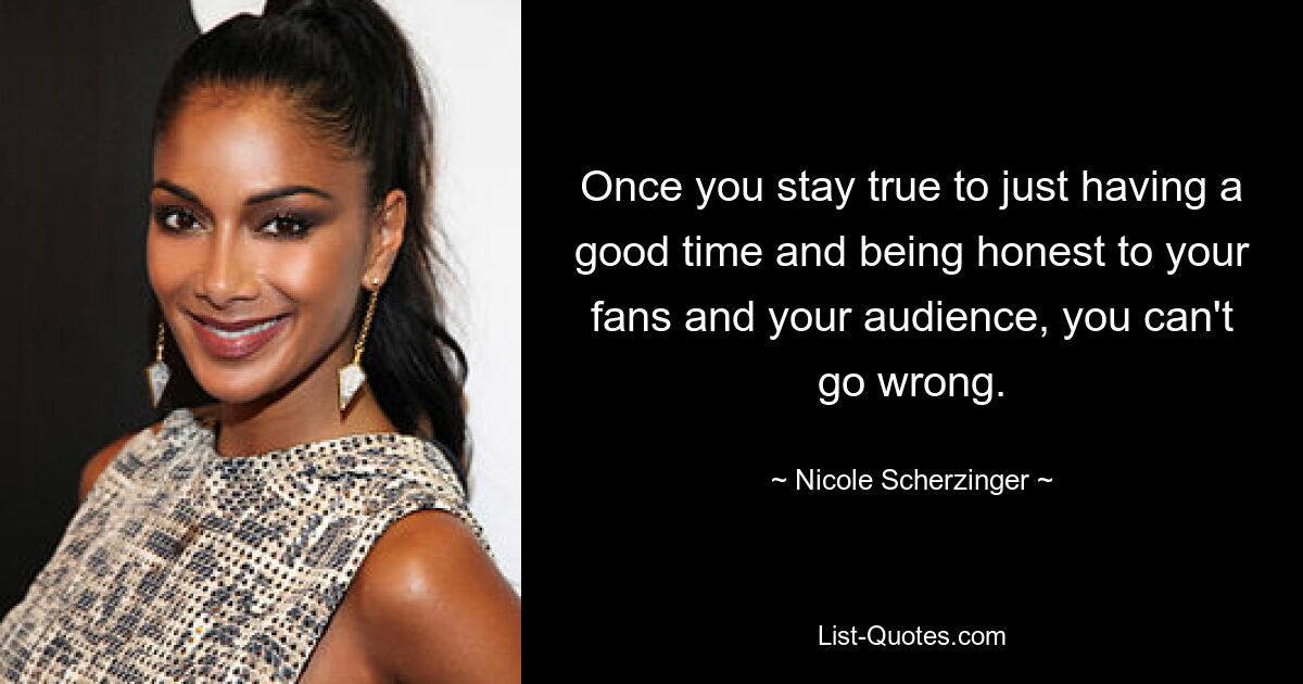 Once you stay true to just having a good time and being honest to your fans and your audience, you can't go wrong. — © Nicole Scherzinger