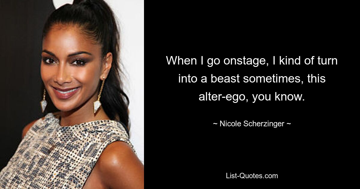 When I go onstage, I kind of turn into a beast sometimes, this alter-ego, you know. — © Nicole Scherzinger