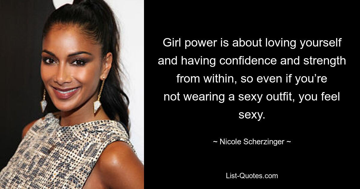 Girl power is about loving yourself and having confidence and strength from within, so even if you’re not wearing a sexy outfit, you feel sexy. — © Nicole Scherzinger