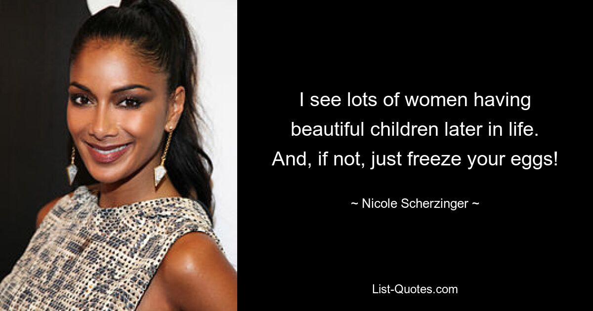 I see lots of women having beautiful children later in life. And, if not, just freeze your eggs! — © Nicole Scherzinger