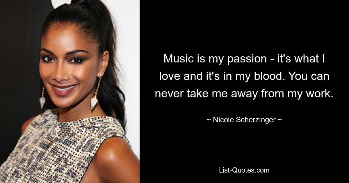 Music is my passion - it's what I love and it's in my blood. You can never take me away from my work. — © Nicole Scherzinger