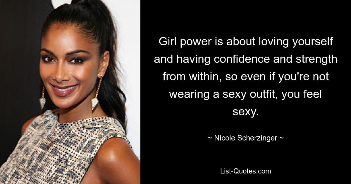 Girl power is about loving yourself and having confidence and strength from within, so even if you're not wearing a sexy outfit, you feel sexy. — © Nicole Scherzinger