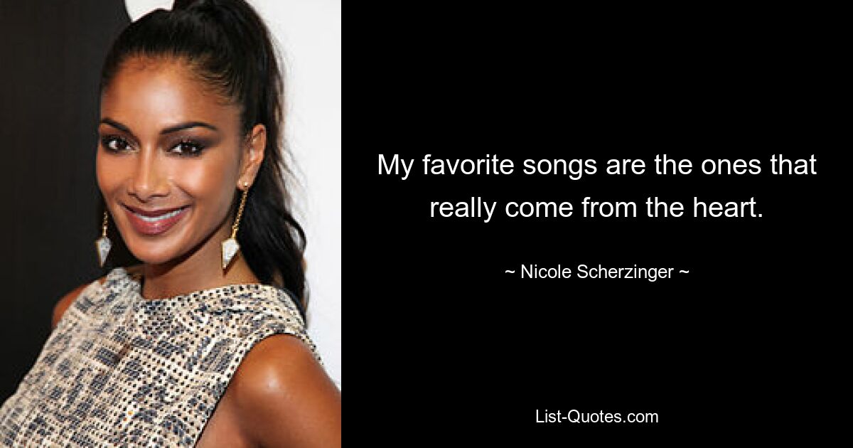 My favorite songs are the ones that really come from the heart. — © Nicole Scherzinger