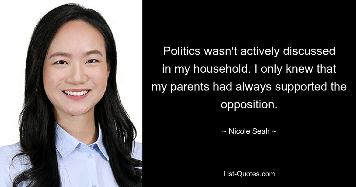 Politics wasn't actively discussed in my household. I only knew that my parents had always supported the opposition. — © Nicole Seah