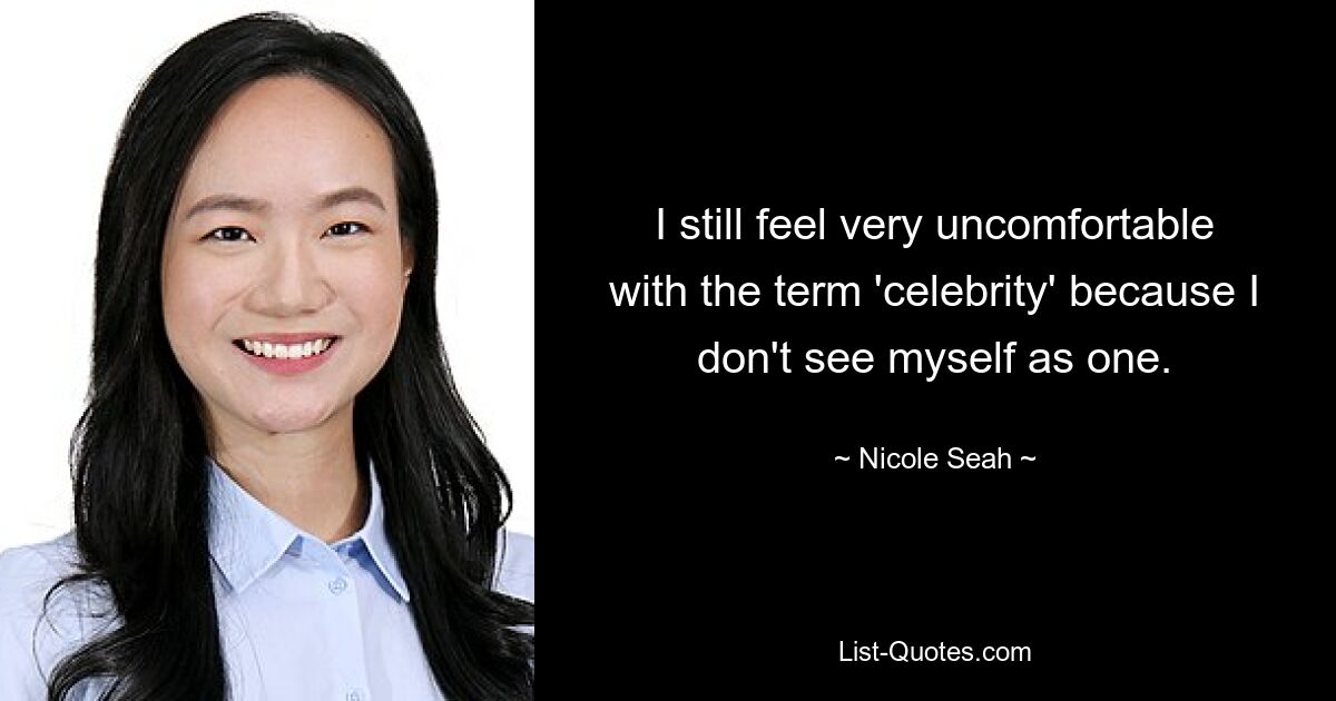 I still feel very uncomfortable with the term 'celebrity' because I don't see myself as one. — © Nicole Seah