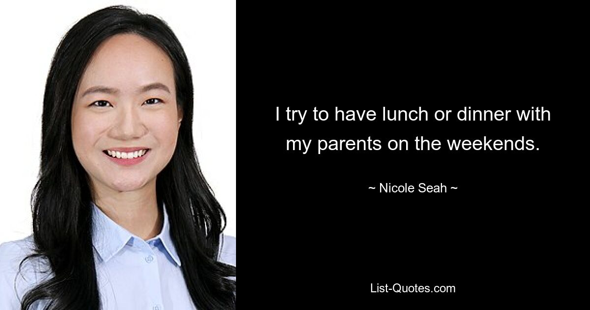 I try to have lunch or dinner with my parents on the weekends. — © Nicole Seah