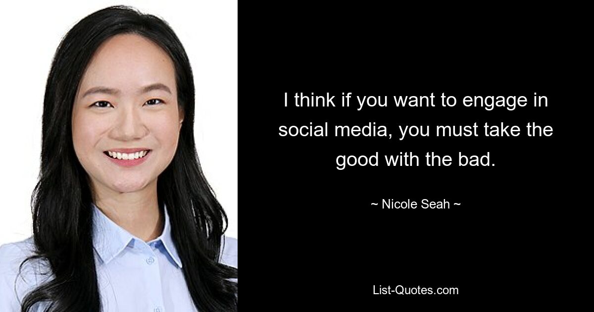 I think if you want to engage in social media, you must take the good with the bad. — © Nicole Seah