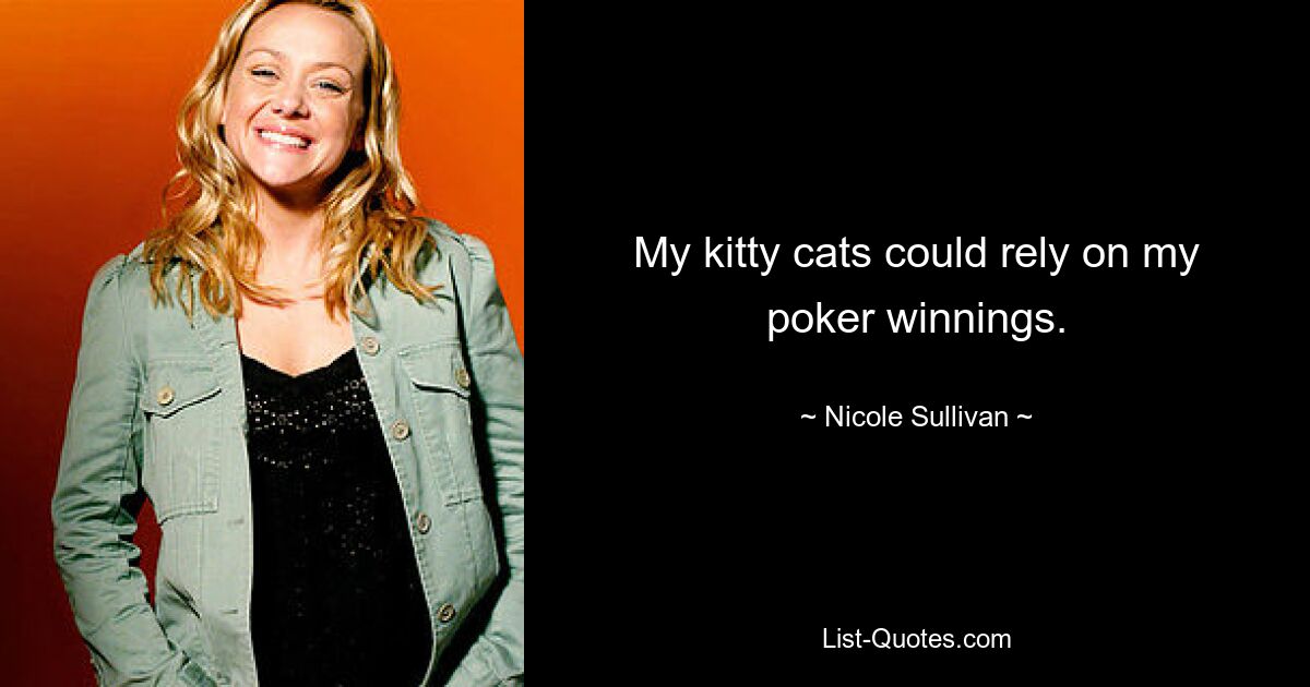 My kitty cats could rely on my poker winnings. — © Nicole Sullivan