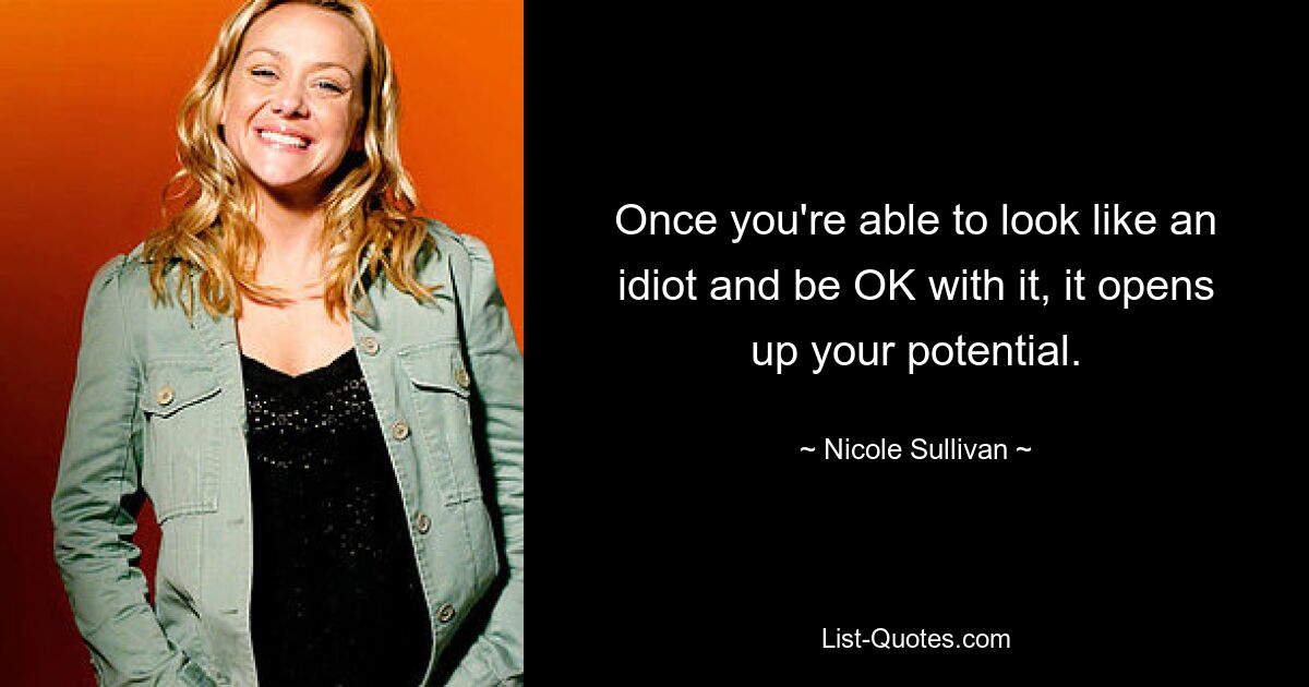 Once you're able to look like an idiot and be OK with it, it opens up your potential. — © Nicole Sullivan