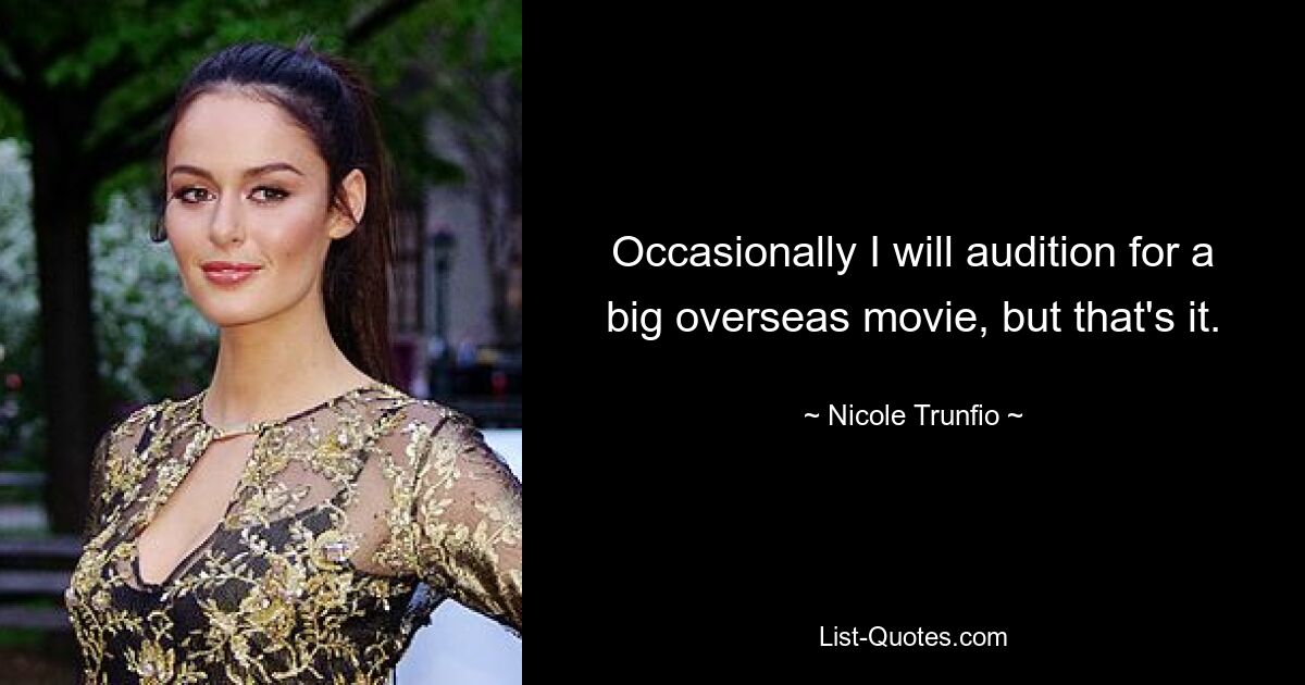 Occasionally I will audition for a big overseas movie, but that's it. — © Nicole Trunfio