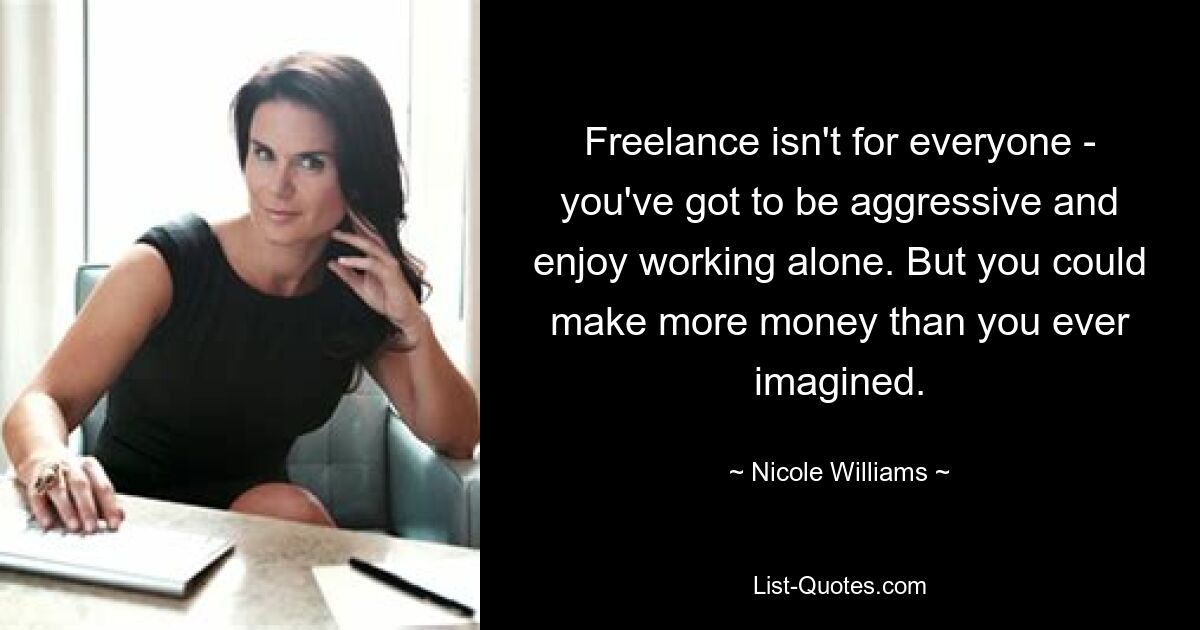 Freelance isn't for everyone - you've got to be aggressive and enjoy working alone. But you could make more money than you ever imagined. — © Nicole Williams