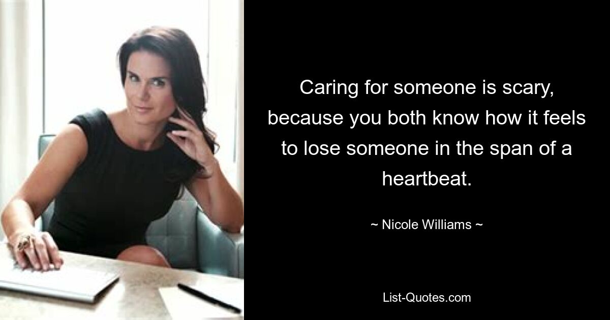 Caring for someone is scary, because you both know how it feels to lose someone in the span of a heartbeat. — © Nicole Williams